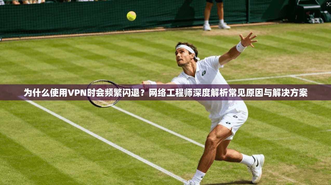 为什么使用VPN时会频繁闪退？网络工程师深度解析常见原因与解决方案