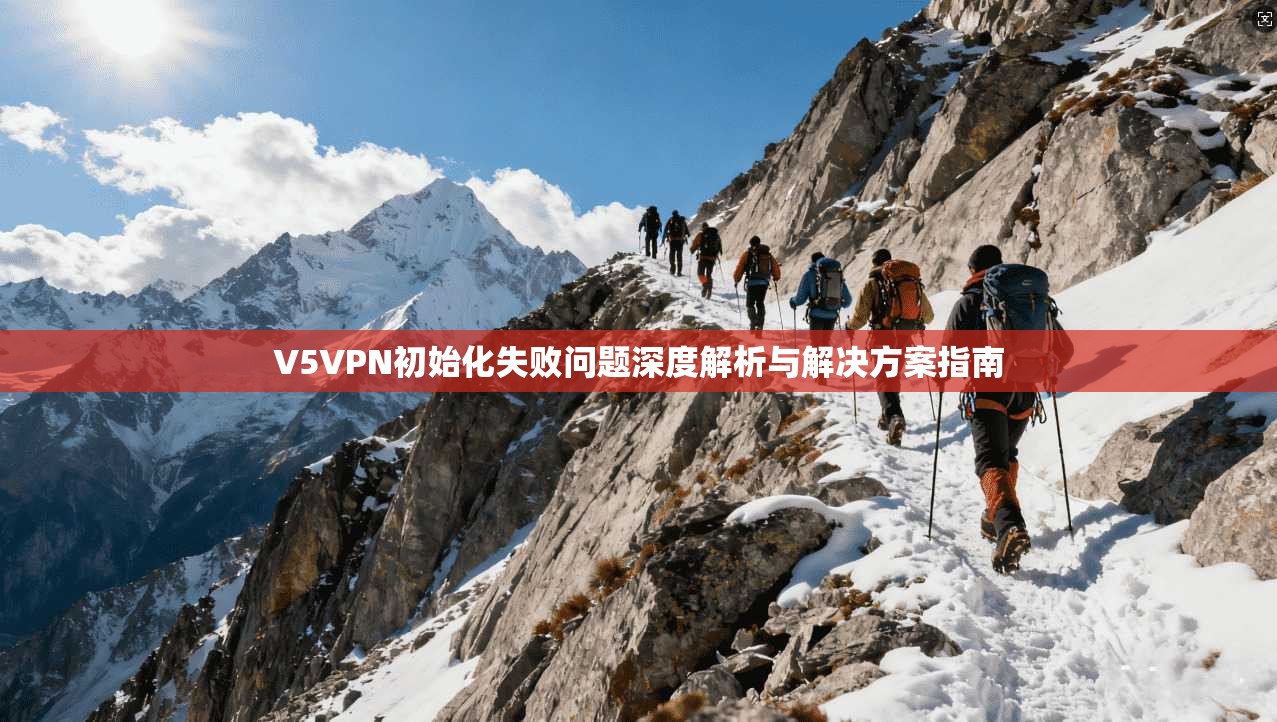 V5VPN初始化失败问题深度解析与解决方案指南