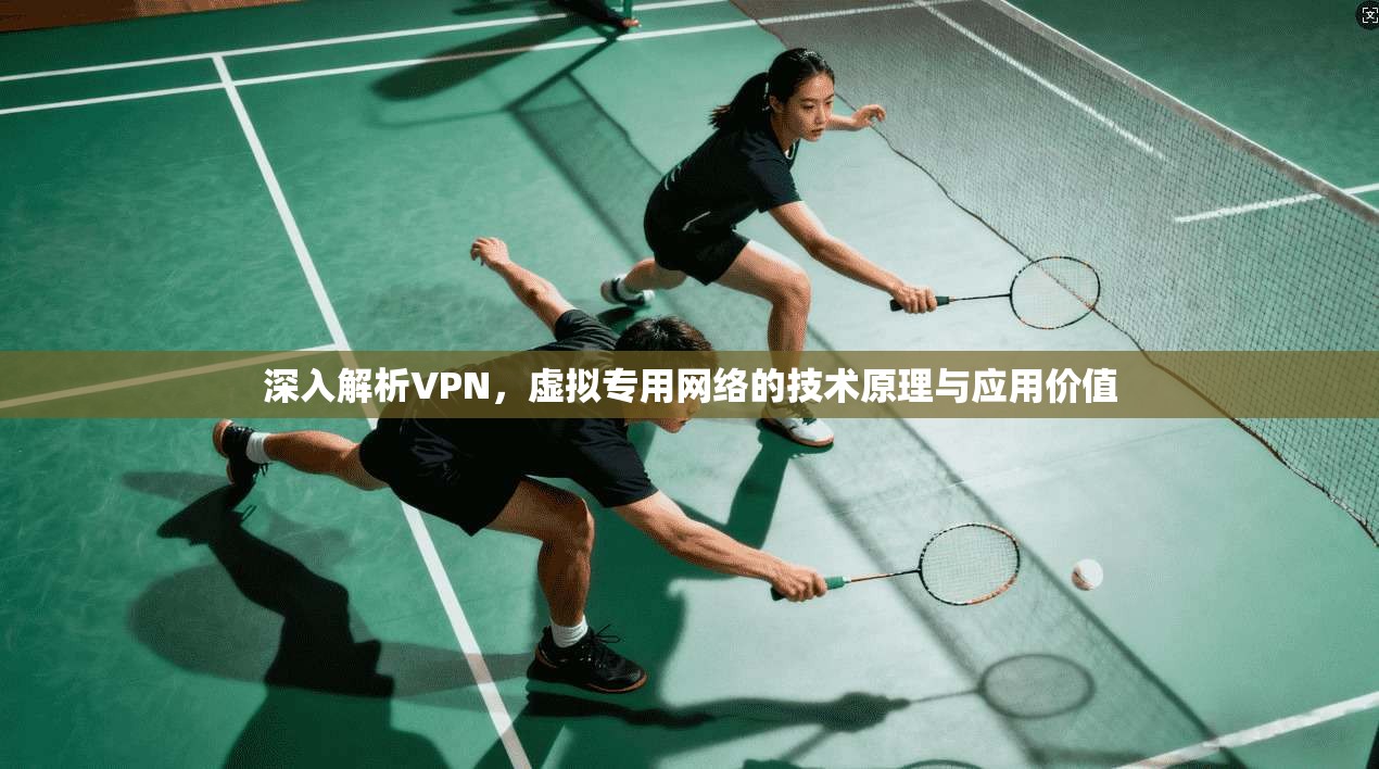 深入解析VPN,虚拟专用网络的技术原理与应用价值 深入解析VPN,虚拟专用网络的技术原理与应用价值