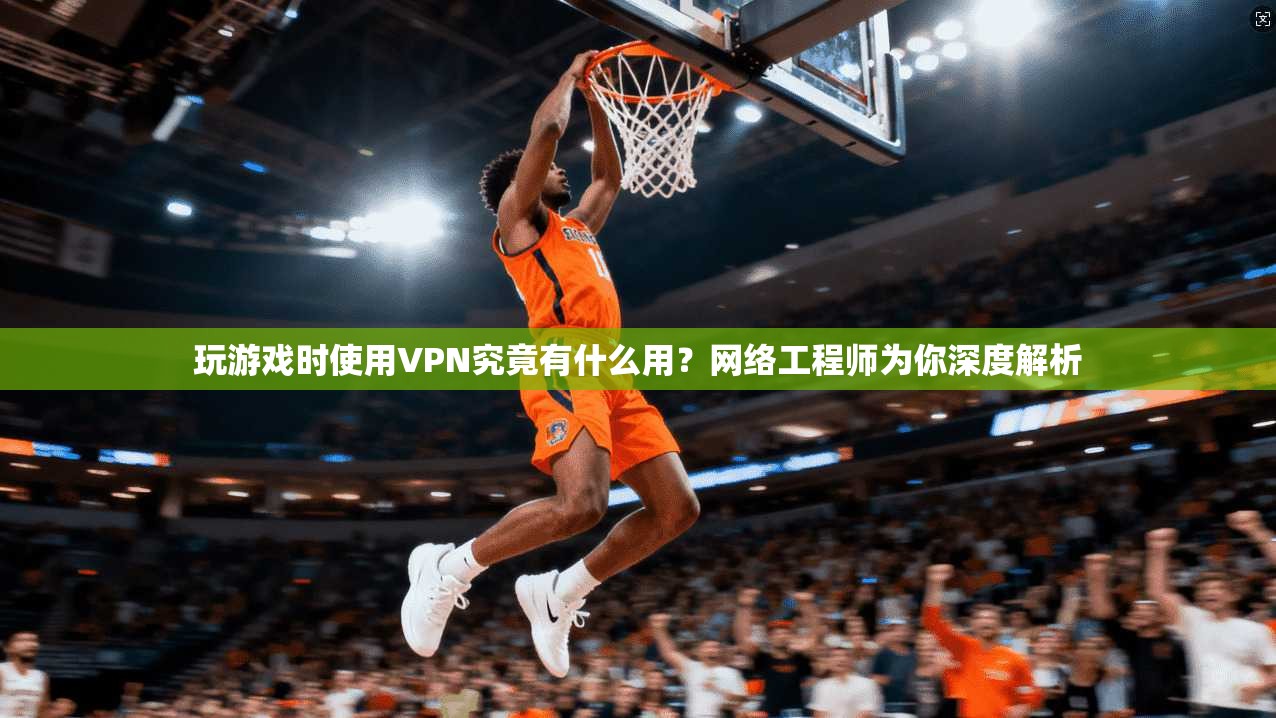 玩游戏时使用VPN究竟有什么用?网络工程师为你深度解析 玩游戏时使用VPN究竟有什么用?网络工程师为你深度解析