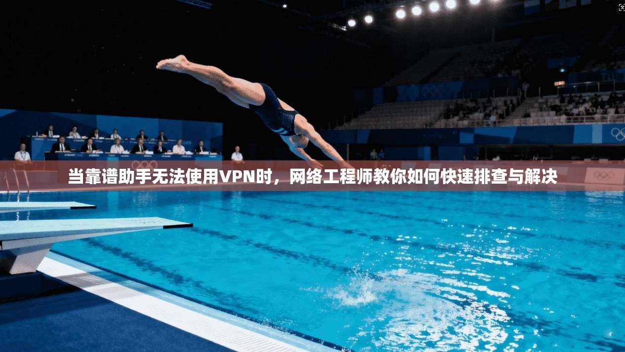 当靠谱助手无法使用VPN时，网络工程师教你如何快速排查与解决