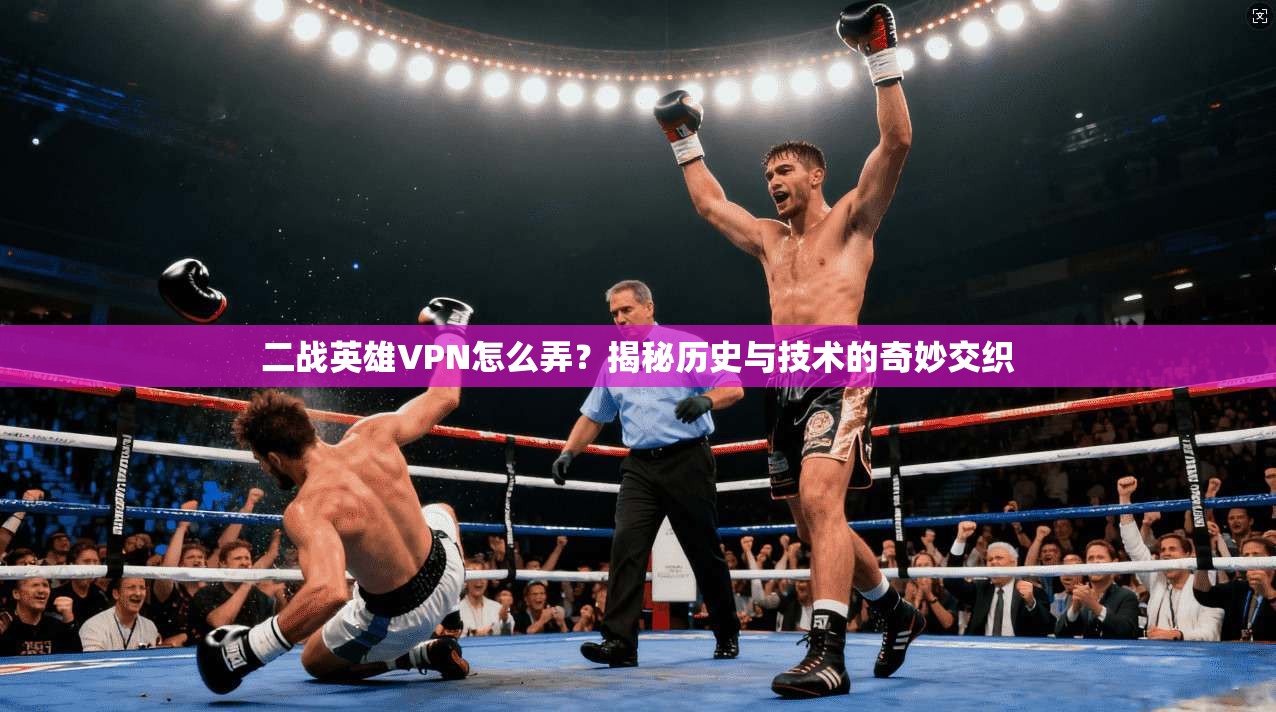 二战英雄VPN怎么弄?揭秘历史与技术的奇妙交织