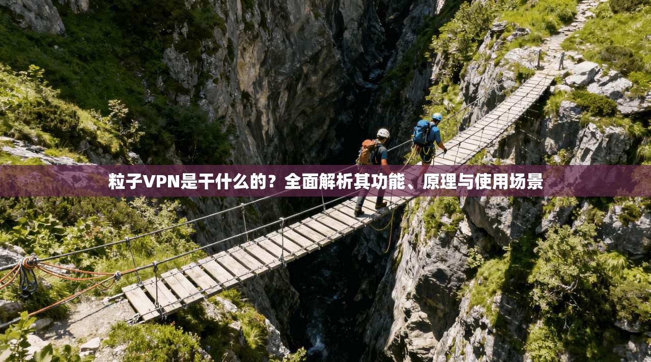 粒子VPN是干什么的？全面解析其功能、原理与使用场景