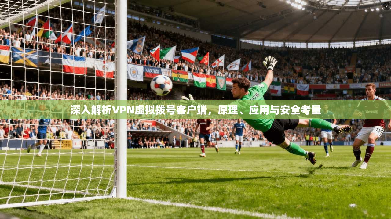 深入解析VPN虚拟拨号客户端,原理、应用与安全考量