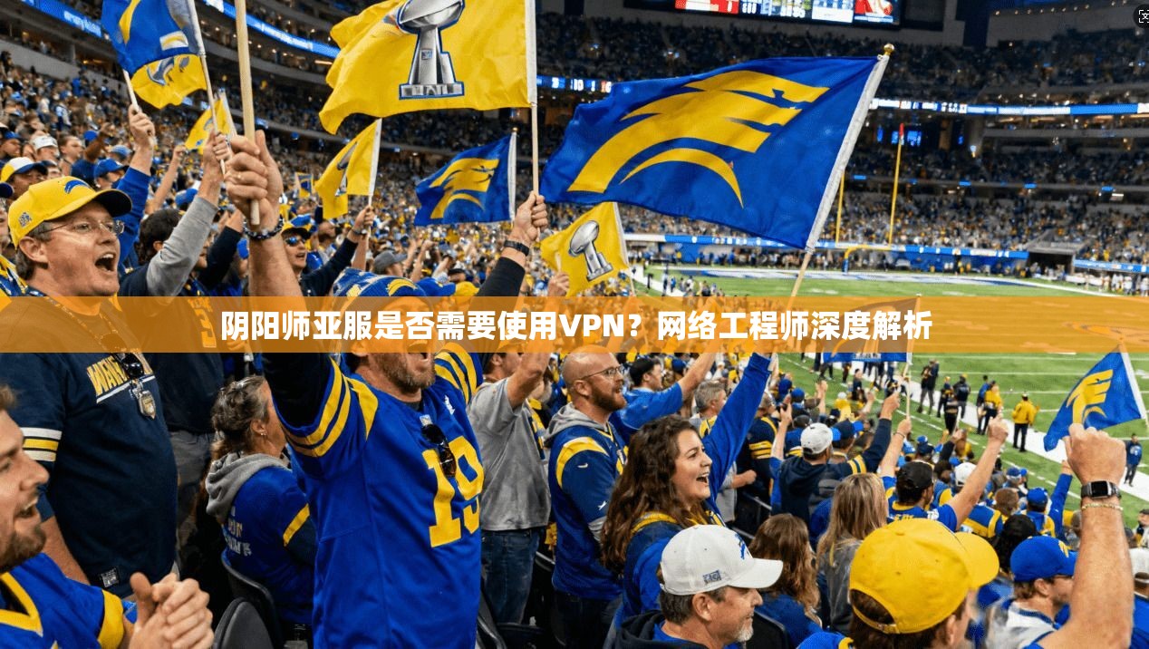 阴阳师亚服是否需要使用VPN?网络工程师深度解析 阴阳师亚服是否需要使用VPN?网络工程师深度解析