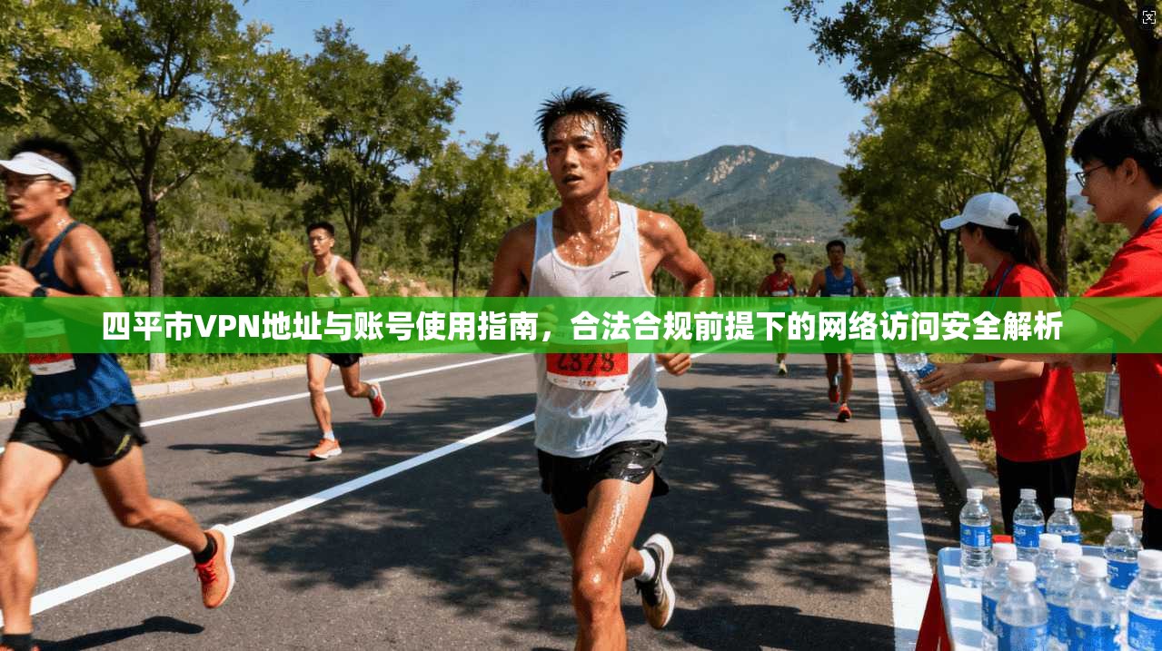 四平市VPN地址与账号使用指南，合法合规前提下的网络访问安全解析