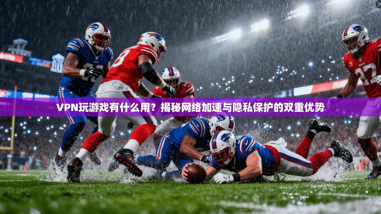 VPN玩游戏有什么用？揭秘网络加速与隐私保护的双重优势