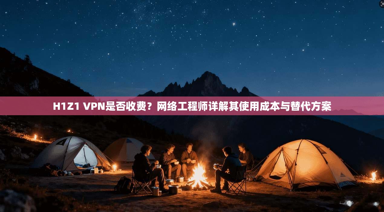 H1Z1 VPN是否收费？网络工程师详解其使用成本与替代方案