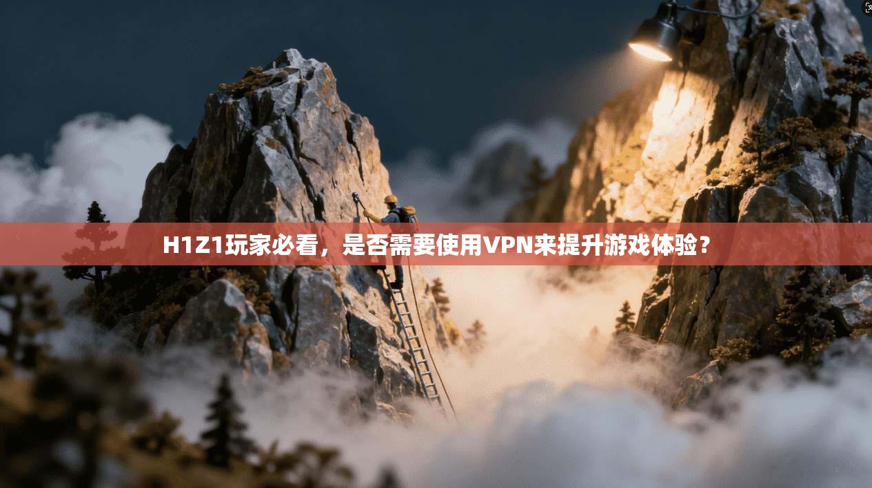H1Z1玩家必看,是否需要使用VPN来提升游戏体验?