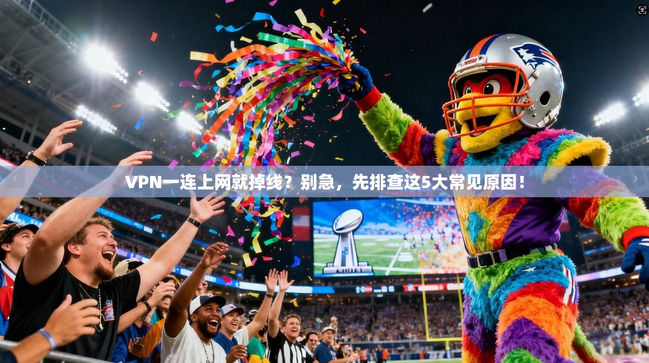 VPN一连上网就掉线？别急，先排查这5大常见原因！