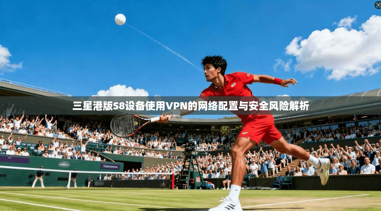 三星港版S8设备使用VPN的网络配置与安全风险解析