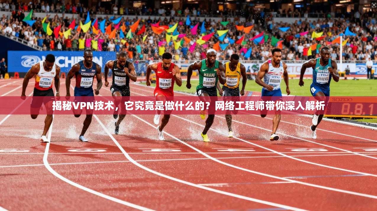 揭秘VPN技术,它究竟是做什么的?网络工程师带你深入解析
