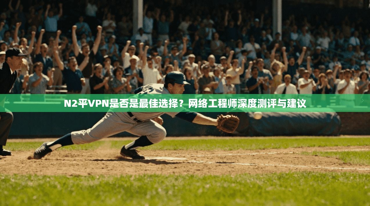 N2平VPN是否是最佳选择？网络工程师深度测评与建议