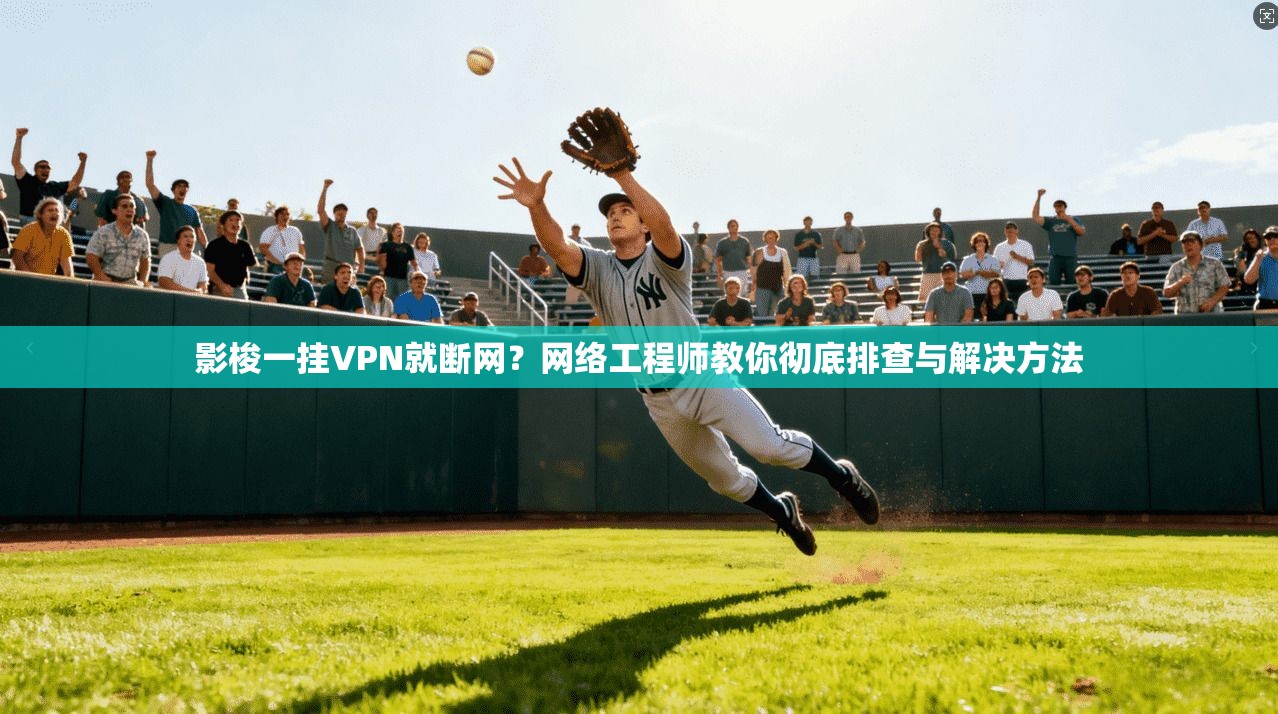 影梭一挂VPN就断网？网络工程师教你彻底排查与解决方法