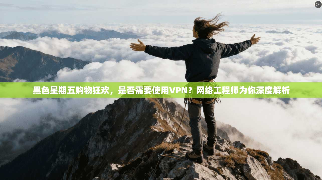 黑色星期五购物狂欢，是否需要使用VPN？网络工程师为你深度解析