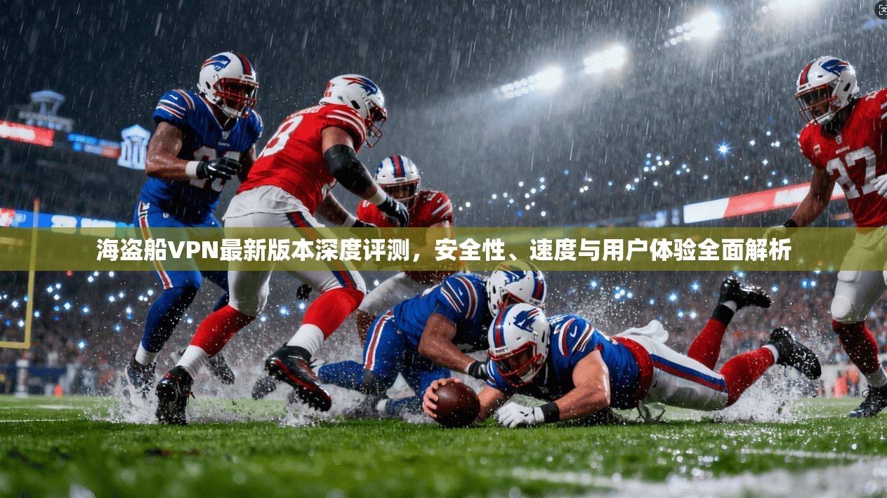 海盗船VPN最新版本深度评测，安全性、速度与用户体验全面解析