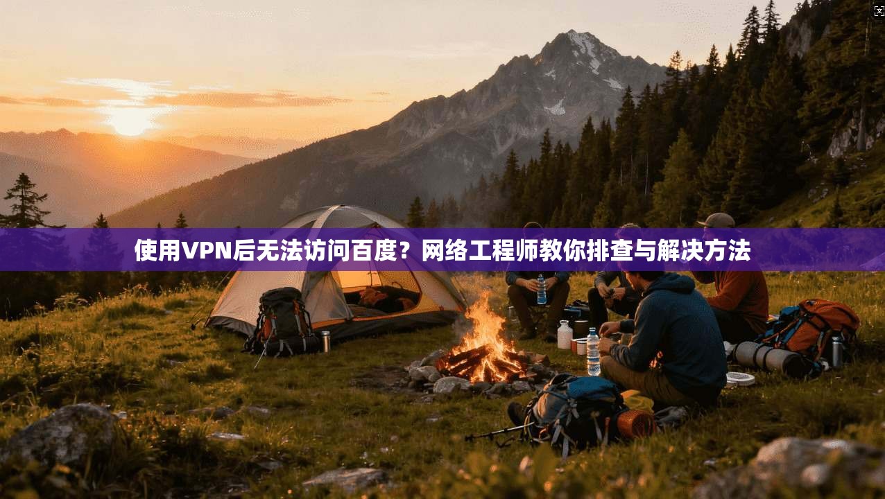 使用VPN后无法访问百度?网络工程师教你排查与解决方法
