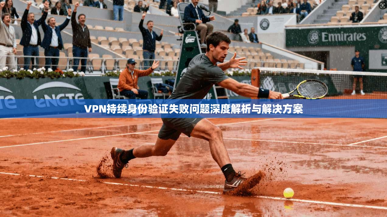 VPN持续身份验证失败问题深度解析与解决方案