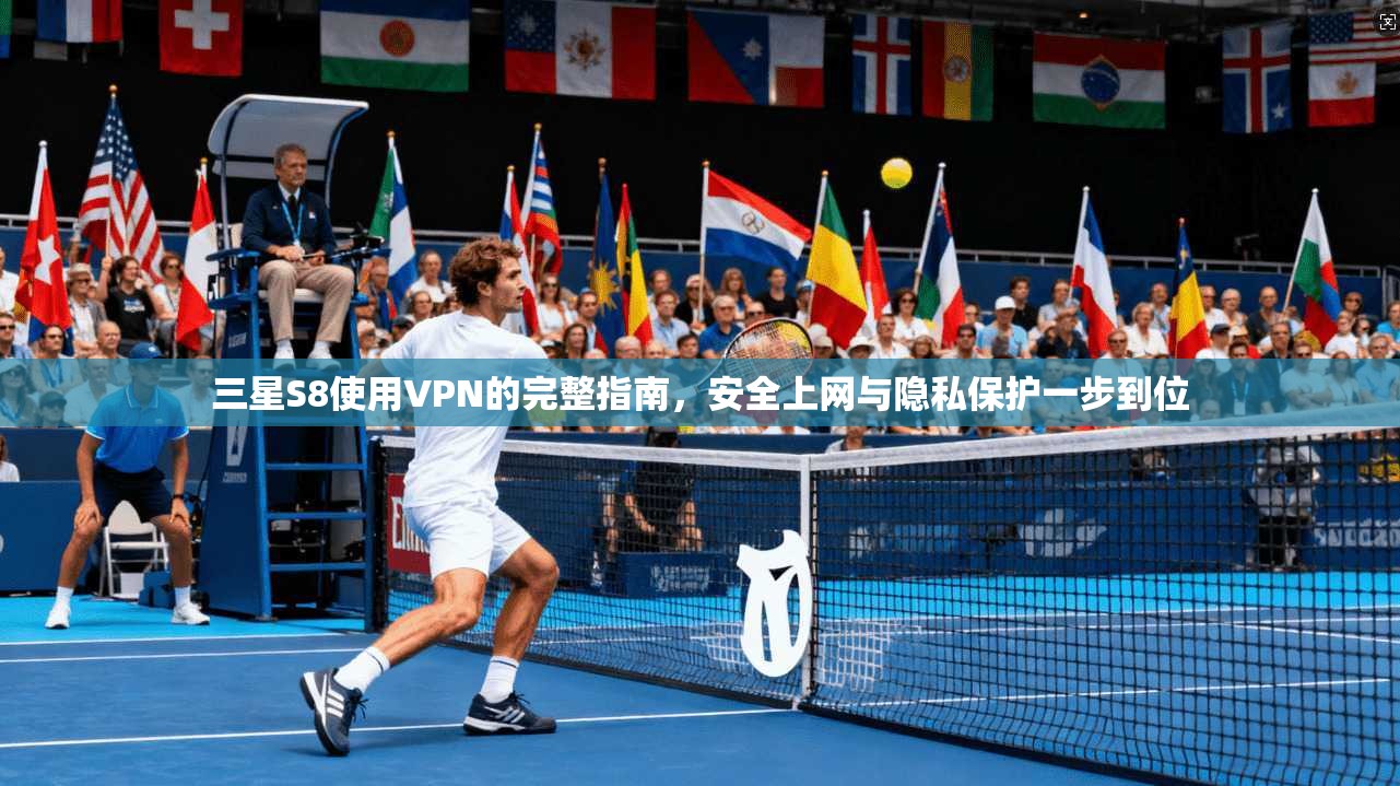 三星S8使用VPN的完整指南，安全上网与隐私保护一步到位