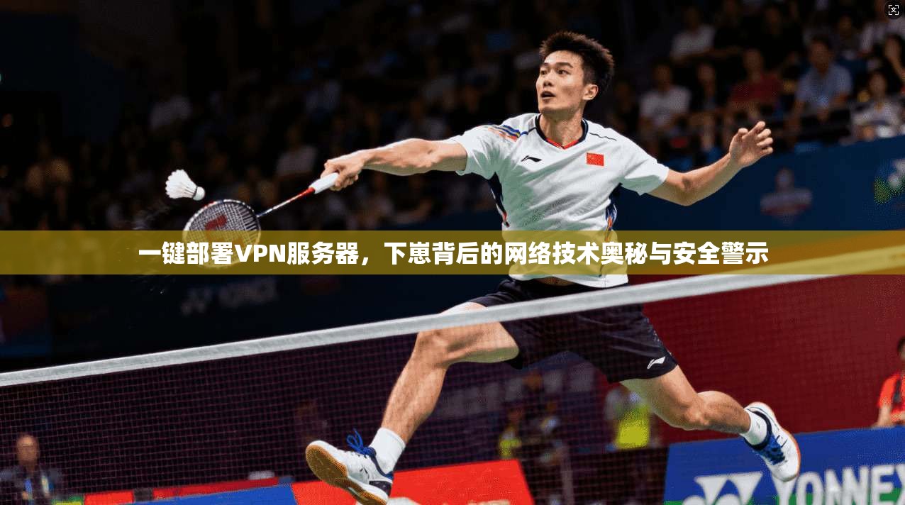 一键部署VPN服务器，下崽背后的网络技术奥秘与安全警示