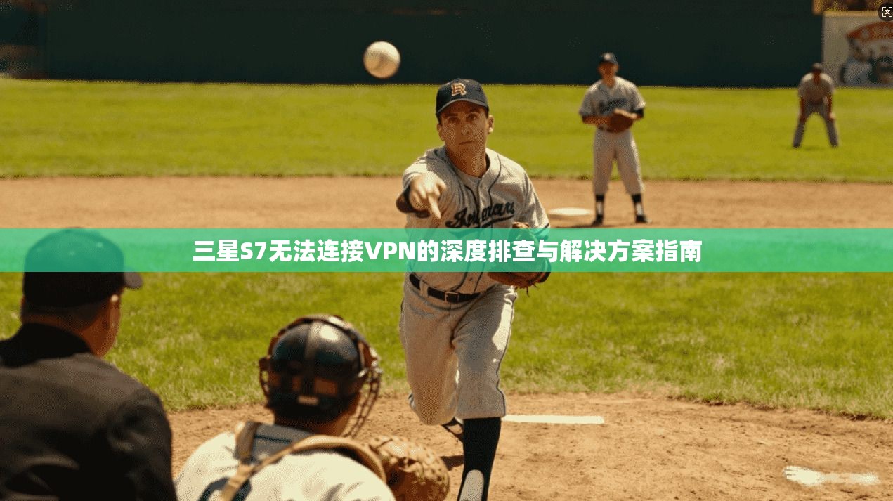 三星S7无法连接VPN的深度排查与解决方案指南