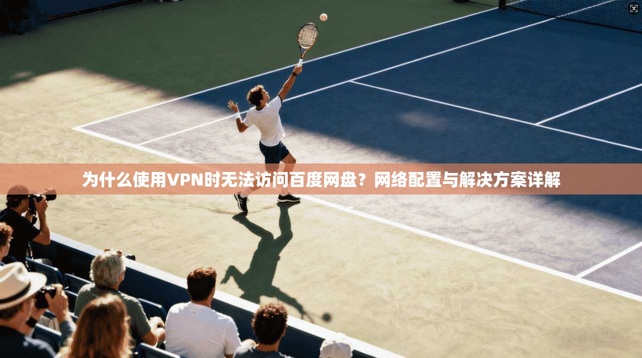 为什么使用VPN时无法访问百度网盘？网络配置与解决方案详解