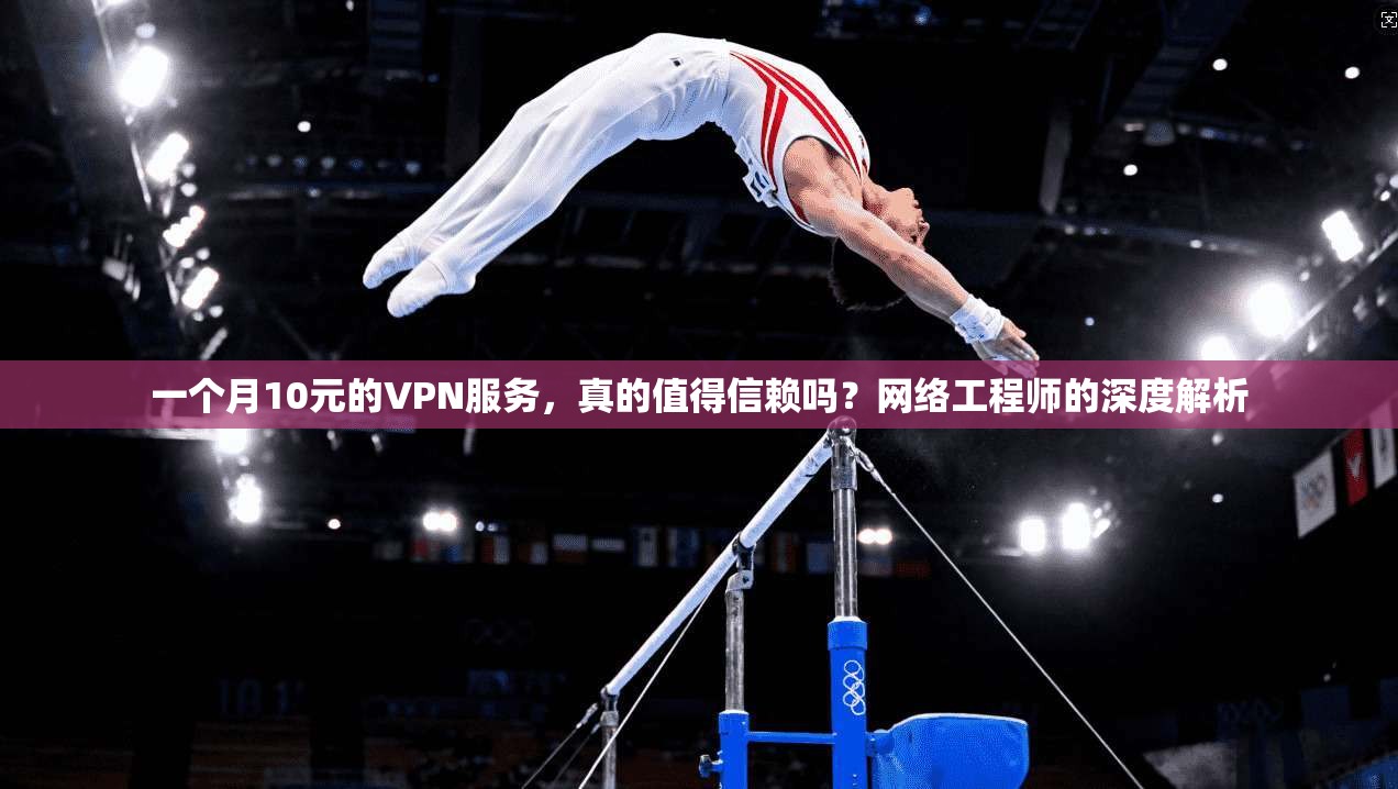 一个月10元的VPN服务，真的值得信赖吗？网络工程师的深度解析