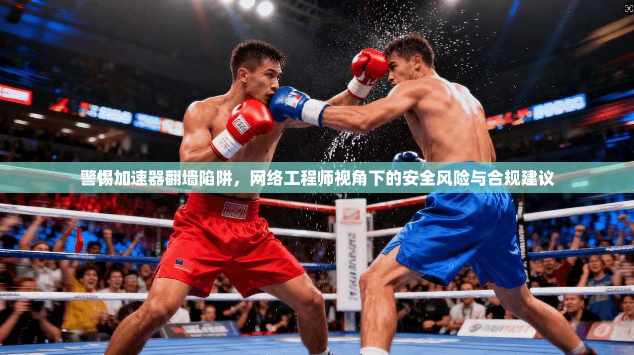 警惕加速器翻墙陷阱，网络工程师视角下的安全风险与合规建议
