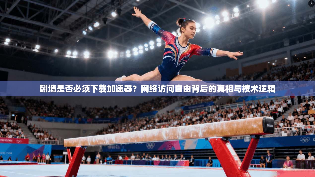 翻墙是否必须下载加速器？网络访问自由背后的真相与技术逻辑