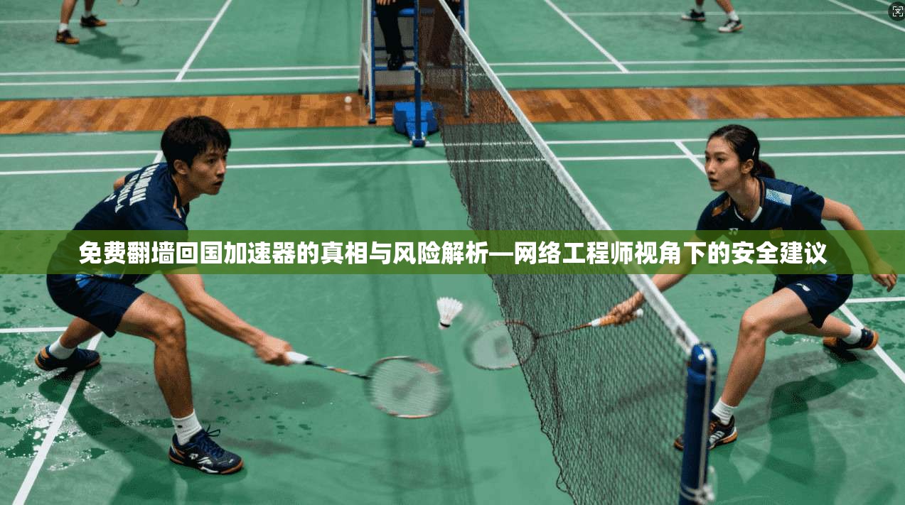 免费翻墙回国加速器的真相与风险解析—网络工程师视角下的安全建议