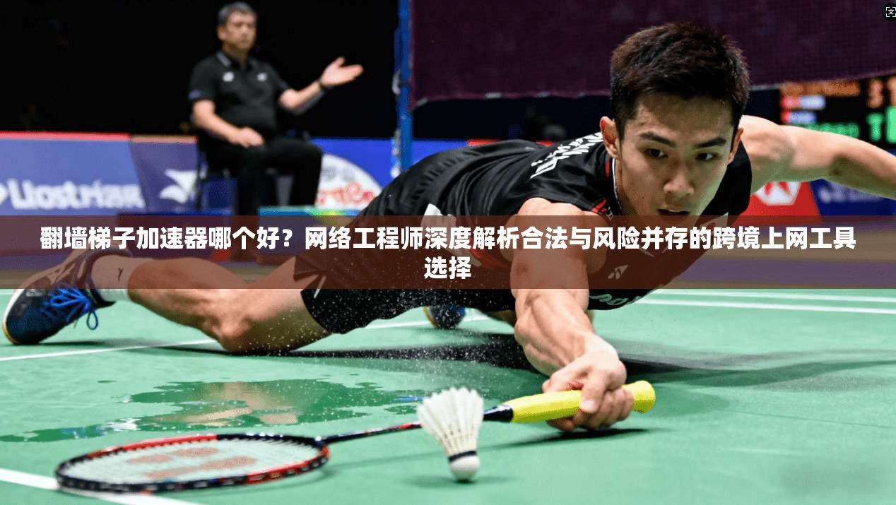 翻墙梯子加速器哪个好?网络工程师深度解析合法与风险并存的跨境上网工具选择