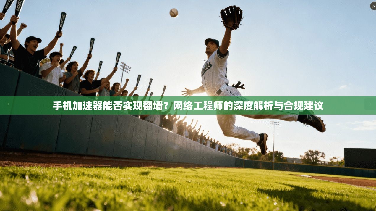 手机加速器能否实现翻墙？网络工程师的深度解析与合规建议