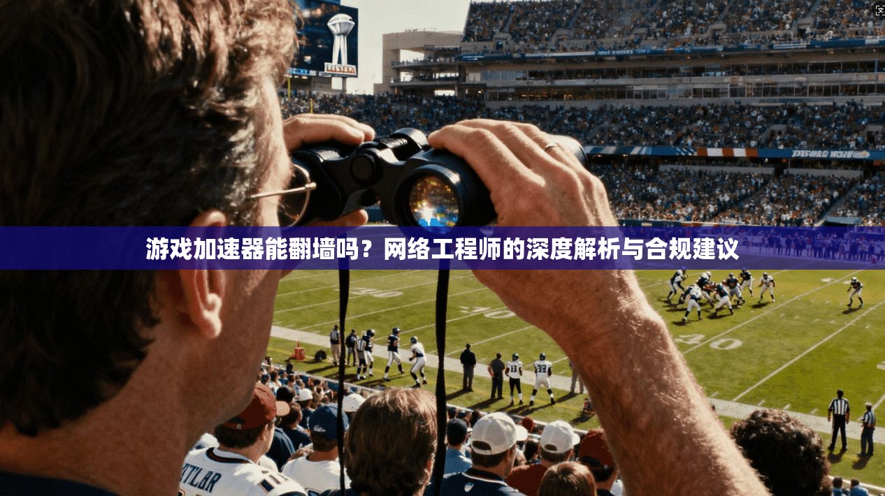 游戏加速器能翻墙吗？网络工程师的深度解析与合规建议