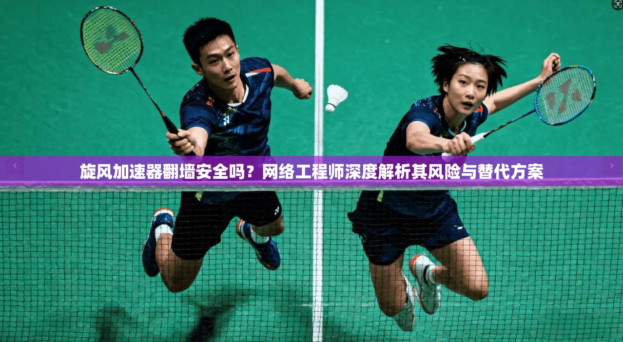 旋风加速器翻墙安全吗？网络工程师深度解析其风险与替代方案