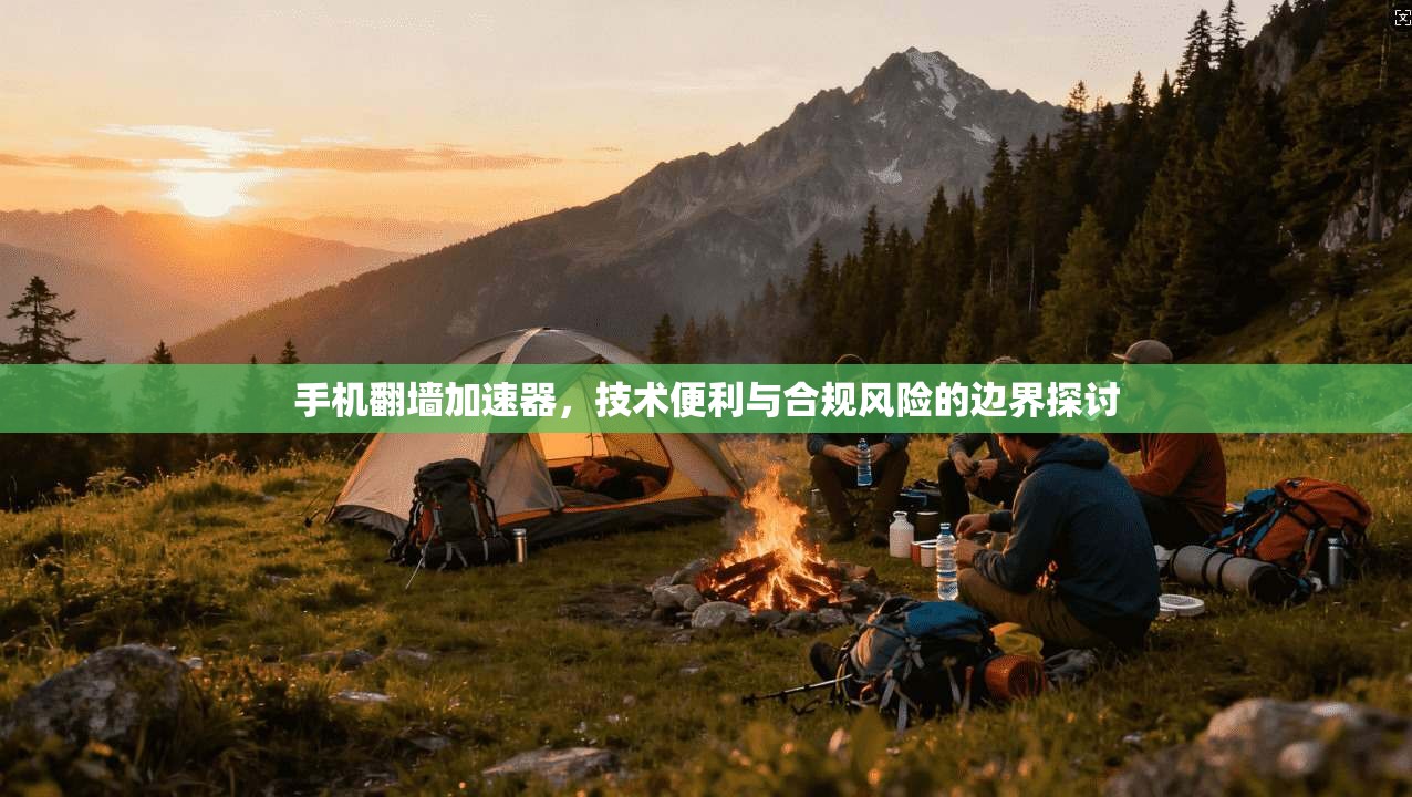 手机翻墙加速器，技术便利与合规风险的边界探讨