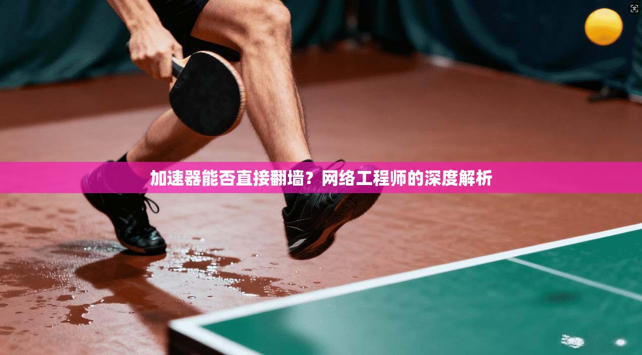 加速器能否直接翻墙？网络工程师的深度解析