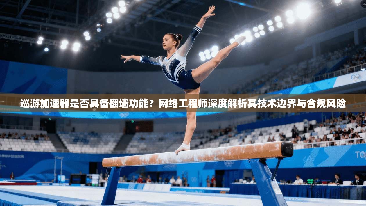 巡游加速器是否具备翻墙功能?网络工程师深度解析其技术边界与合规风险