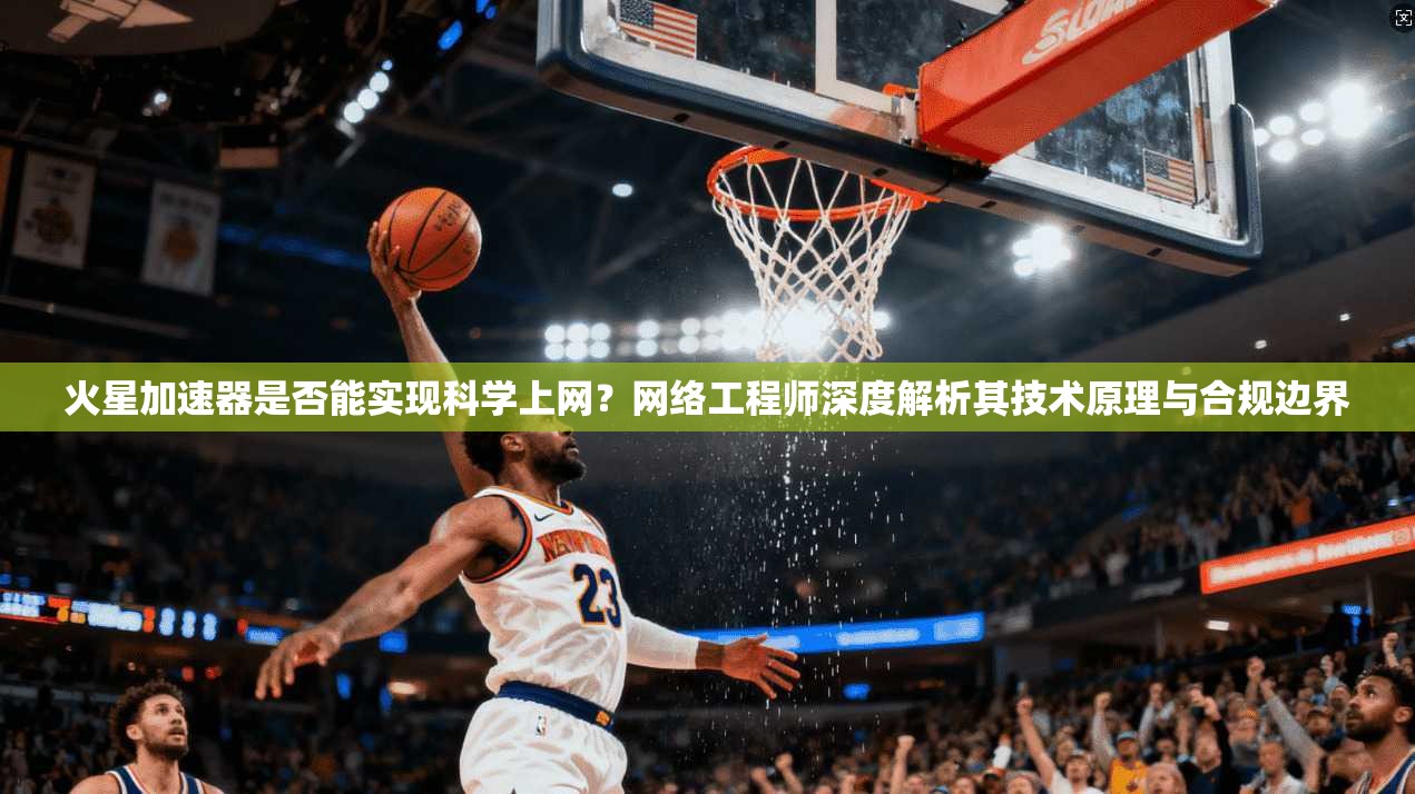 火星加速器是否能实现科学上网?网络工程师深度解析其技术原理与合规边界