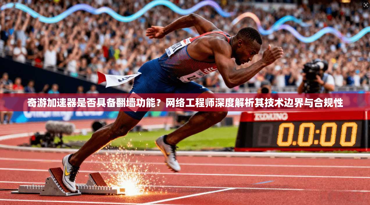 奇游加速器是否具备翻墙功能？网络工程师深度解析其技术边界与合规性