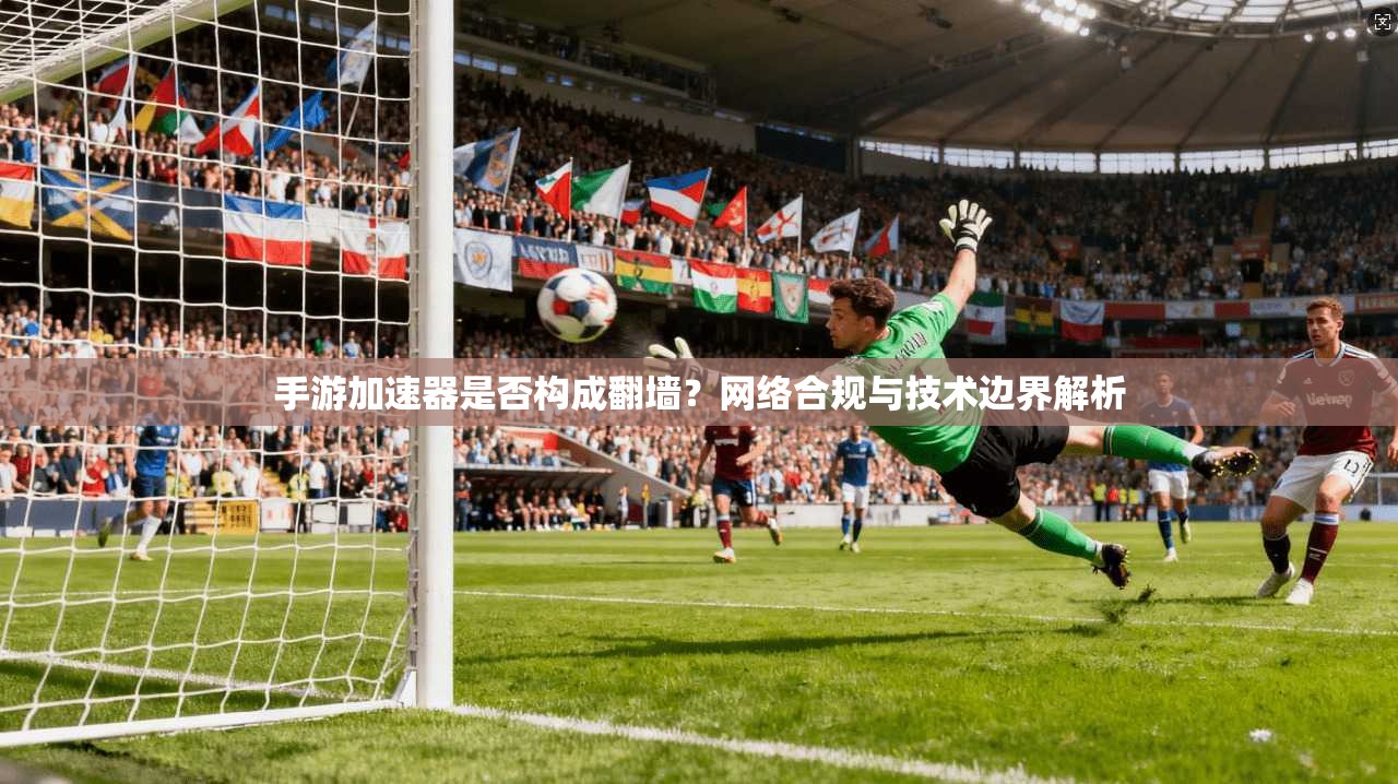手游加速器是否构成翻墙？网络合规与技术边界解析
