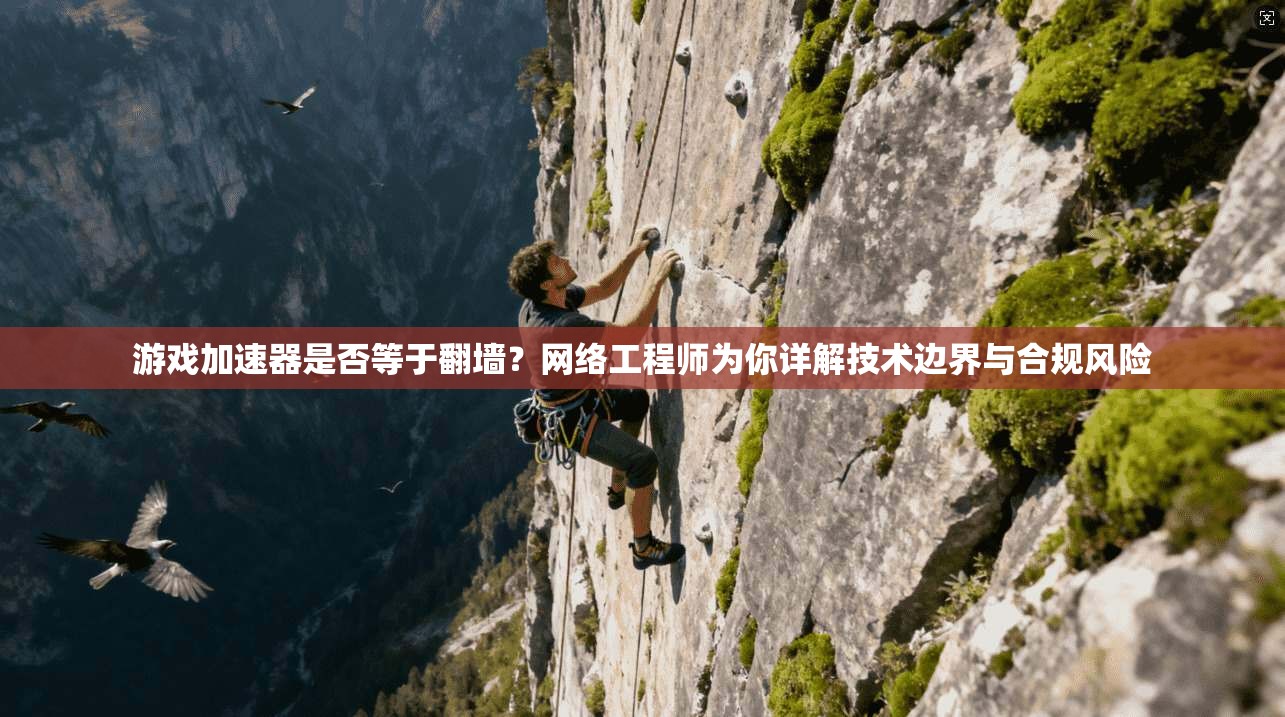 游戏加速器是否等于翻墙?网络工程师为你详解技术边界与合规风险