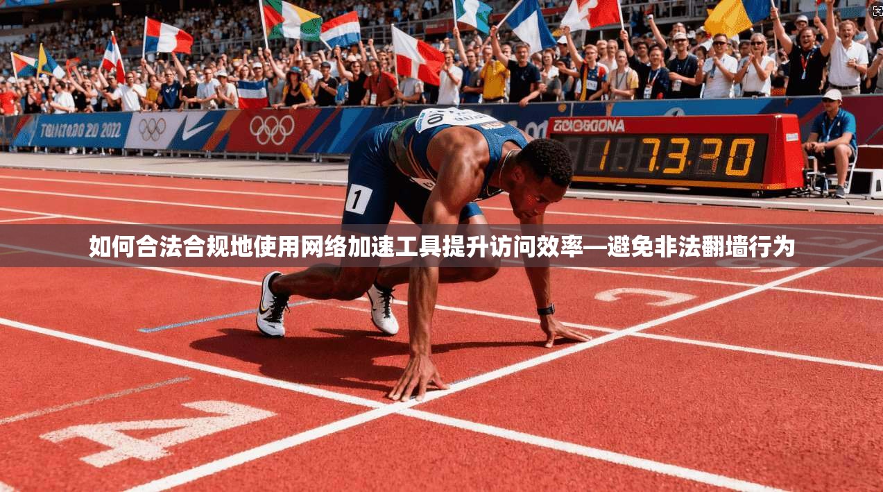 如何合法合规地使用网络加速工具提升访问效率—避免非法翻墙行为