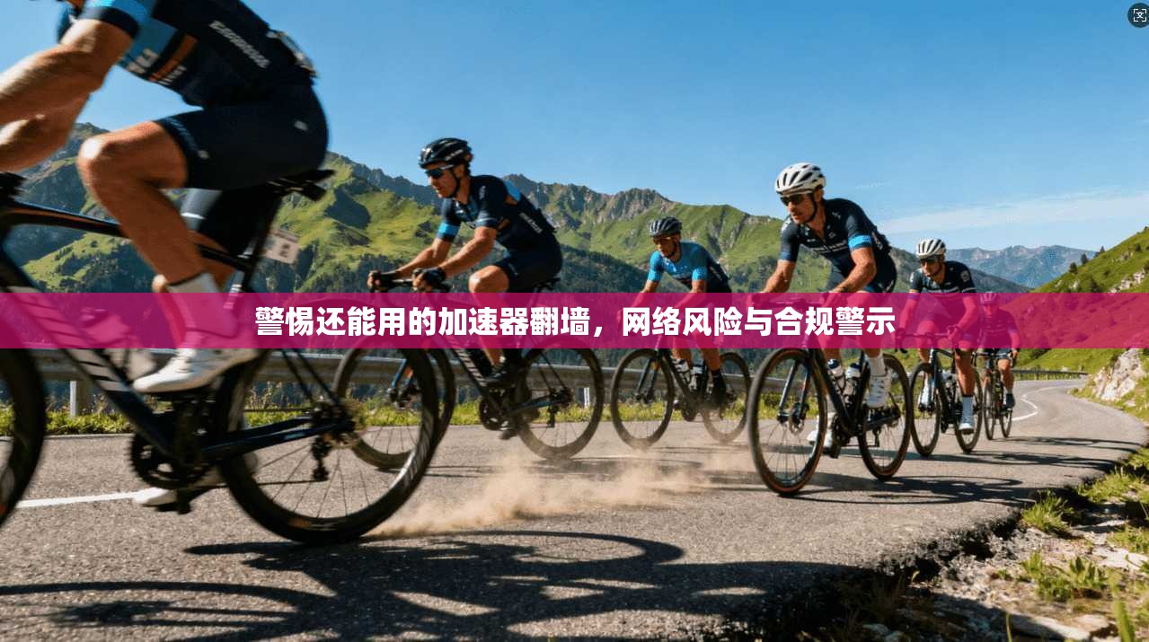 警惕还能用的加速器翻墙,网络风险与合规警示