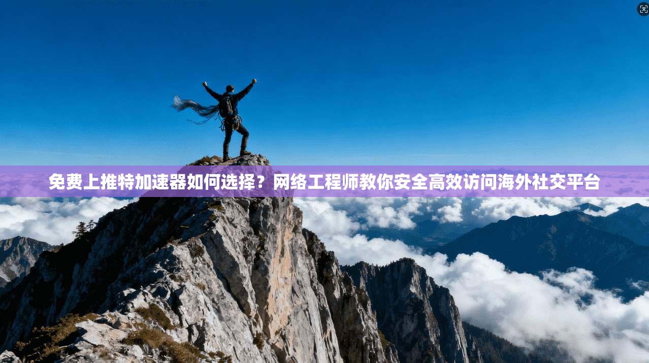 免费上推特加速器如何选择?网络工程师教你安全高效访问海外社交平台