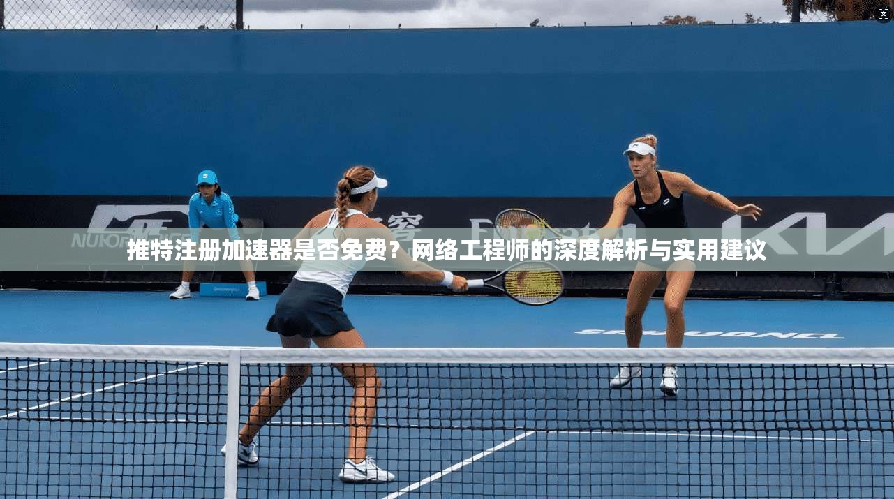 推特注册加速器是否免费？网络工程师的深度解析与实用建议