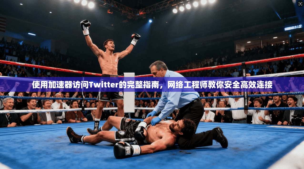 使用加速器访问Twitter的完整指南,网络工程师教你安全高效连接