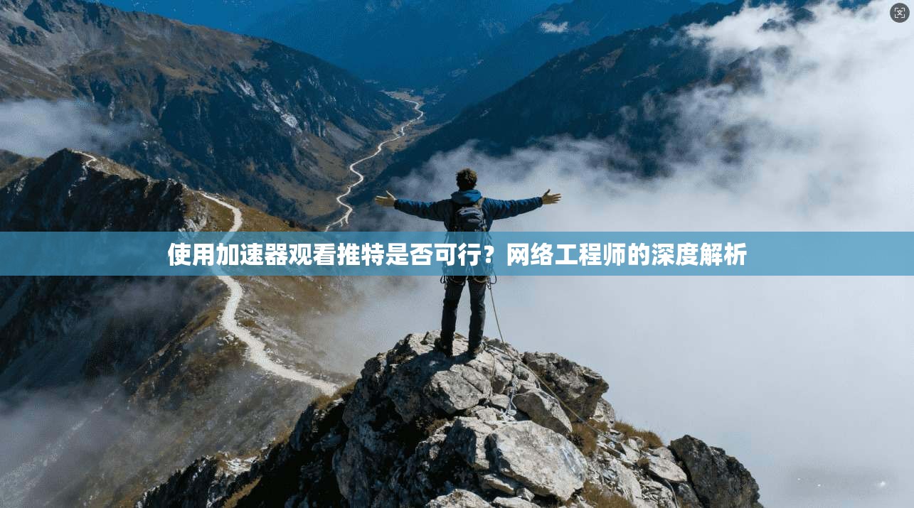 使用加速器观看推特是否可行?网络工程师的深度解析