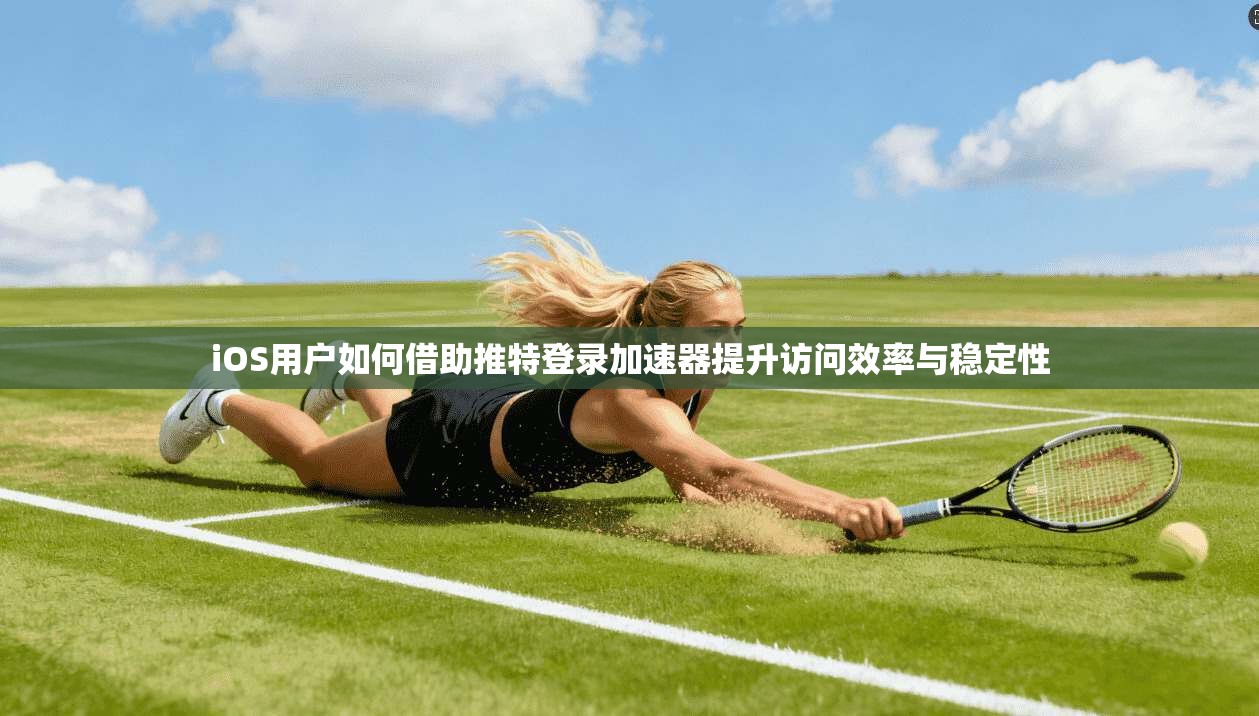iOS用户如何借助推特登录加速器提升访问效率与稳定性