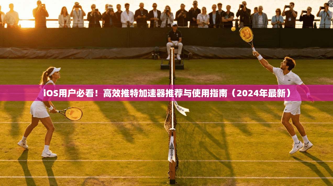 iOS用户必看!高效推特加速器推荐与使用指南(2024年最新)