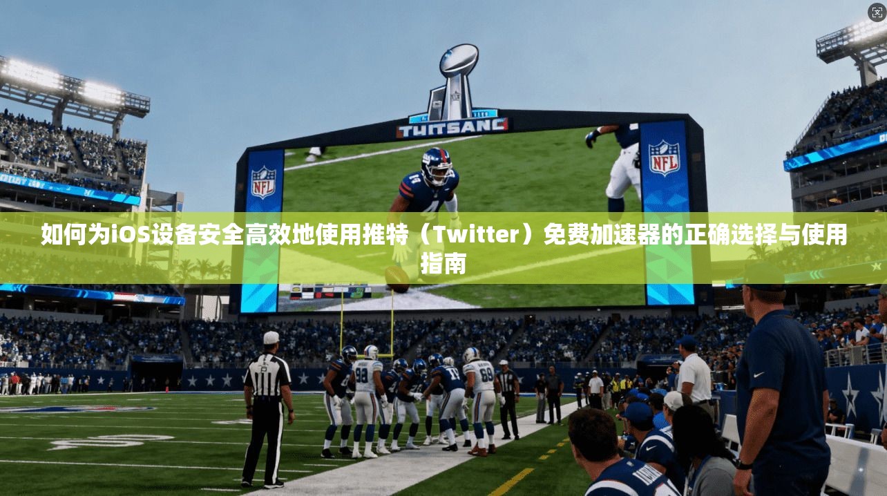 如何为iOS设备安全高效地使用推特（Twitter）免费加速器的正确选择与使用指南